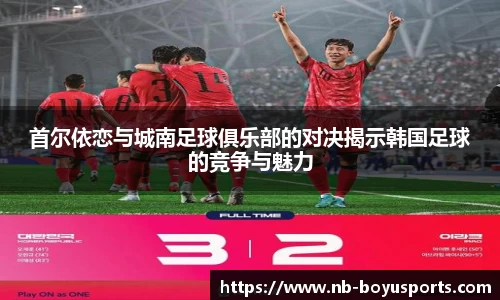 首尔依恋与城南足球俱乐部的对决揭示韩国足球的竞争与魅力
